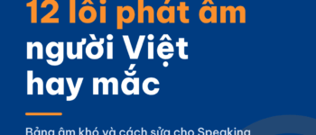 Bảng 12 lỗi phát âm người Việt hay mắc trong IELTS Speaking và cách sửa
