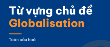 15 từ vựng chủ đề Globalisation dùng ngay cho IELTS Writing và Speaking